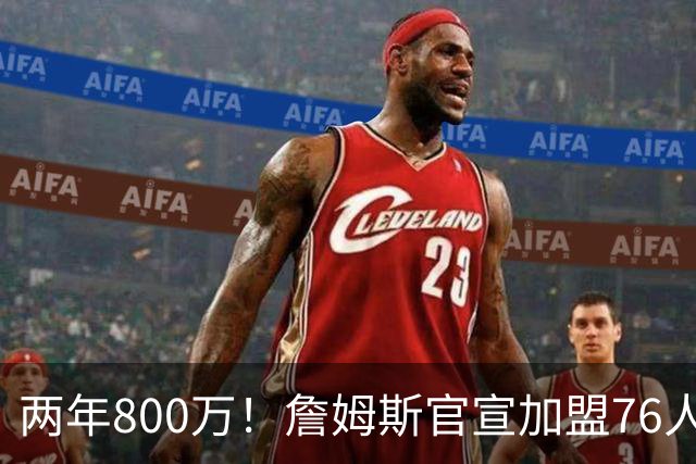 两年800万！詹姆斯官宣加盟76人，骑士勇士均遭重创