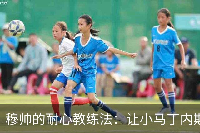 穆帅的耐心教练法：让小马丁内斯慢慢成长
