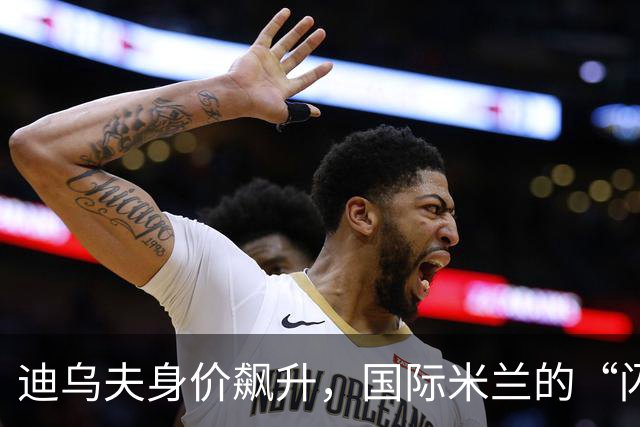 迪乌夫身价飙升，国际米兰的“闪电战士”风头正劲！