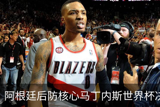 阿根廷后防核心马丁内斯世界杯决赛伤退 奥塔门迪替补登场